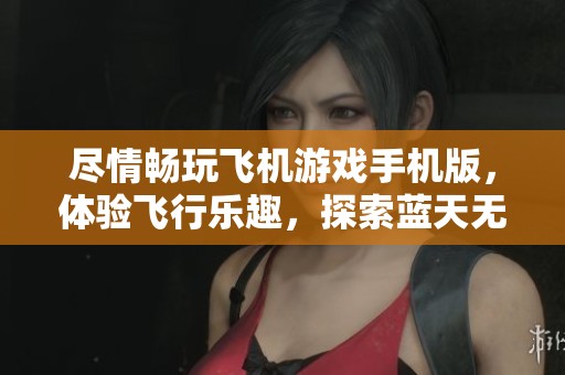 尽情畅玩飞机游戏手机版，体验飞行乐趣，探索蓝天无限可能