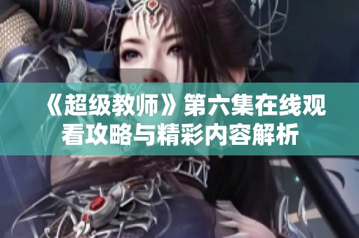 《超级教师》第六集在线观看攻略与精彩内容解析