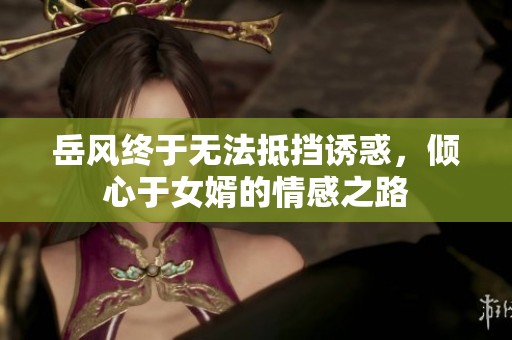岳风终于无法抵挡诱惑，倾心于女婿的情感之路