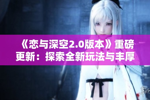 《恋与深空2.0版本》重磅更新：探索全新玩法与丰厚福利的精彩活动