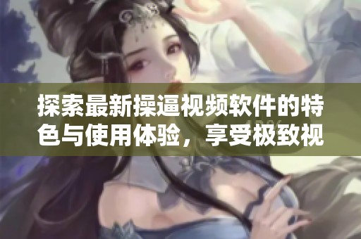 探索最新操逼视频软件的特色与使用体验，享受极致视觉盛宴