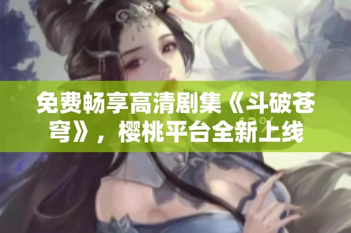 免费畅享高清剧集《斗破苍穹》，樱桃平台全新上线