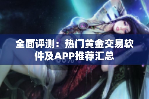 全面评测：热门黄金交易软件及APP推荐汇总