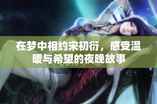 在梦中相约宋初衍，感受温暖与希望的夜晚故事