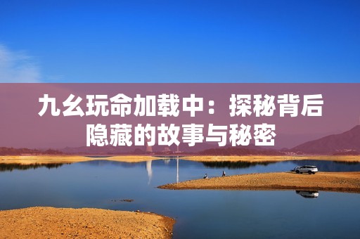 九幺玩命加载中：探秘背后隐藏的故事与秘密