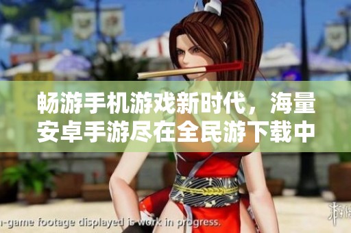 畅游手机游戏新时代，海量安卓手游尽在全民游下载中心
