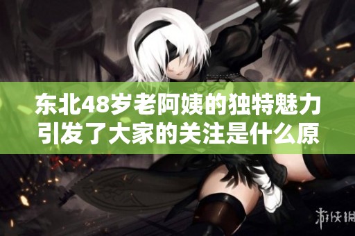 东北48岁老阿姨的独特魅力引发了大家的关注是什么原因呢