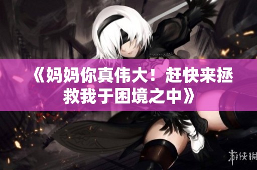 《妈妈你真伟大！赶快来拯救我于困境之中》