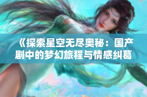 《探索星空无尽奥秘：国产剧中的梦幻旅程与情感纠葛》