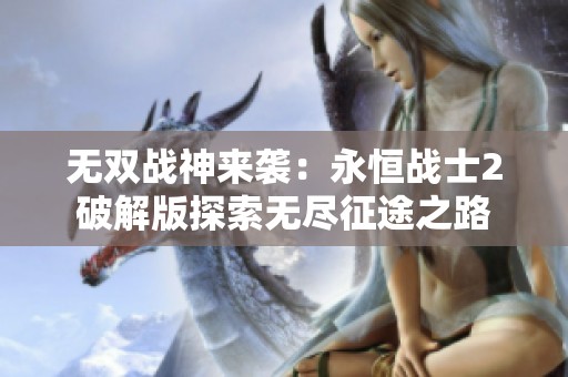 无双战神来袭：永恒战士2破解版探索无尽征途之路
