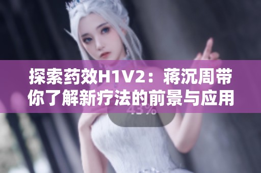 探索药效H1V2：蒋沉周带你了解新疗法的前景与应用
