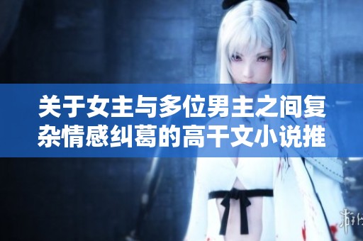 关于女主与多位男主之间复杂情感纠葛的高干文小说推荐