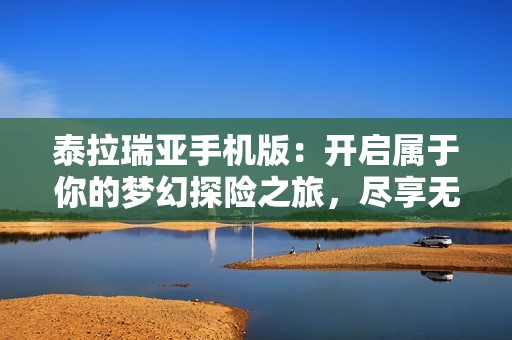 泰拉瑞亚手机版：开启属于你的梦幻探险之旅，尽享无限乐趣