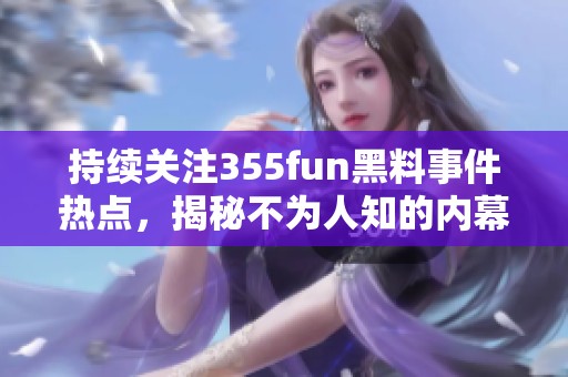 持续关注355fun黑料事件热点，揭秘不为人知的内幕故事