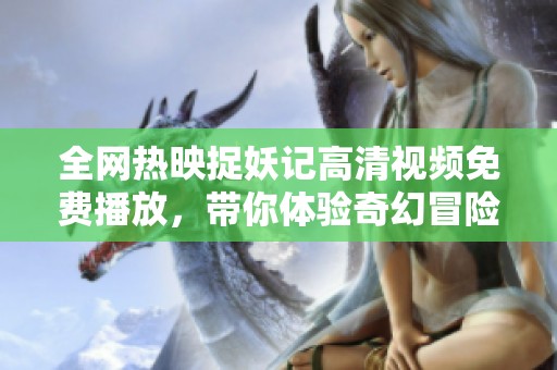 全网热映捉妖记高清视频免费播放，带你体验奇幻冒险之旅
