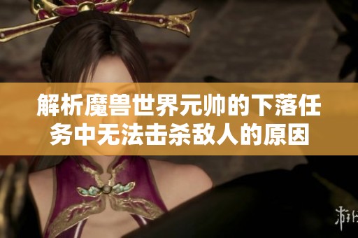 解析魔兽世界元帅的下落任务中无法击杀敌人的原因