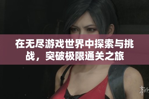 在无尽游戏世界中探索与挑战，突破极限通关之旅