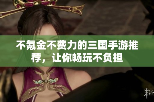 不氪金不费力的三国手游推荐，让你畅玩不负担
