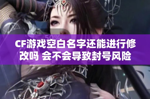 CF游戏空白名字还能进行修改吗 会不会导致封号风险