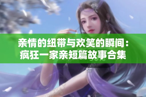 亲情的纽带与欢笑的瞬间：疯狂一家亲短篇故事合集