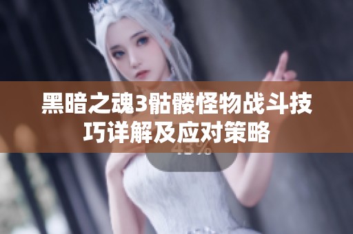 黑暗之魂3骷髅怪物战斗技巧详解及应对策略