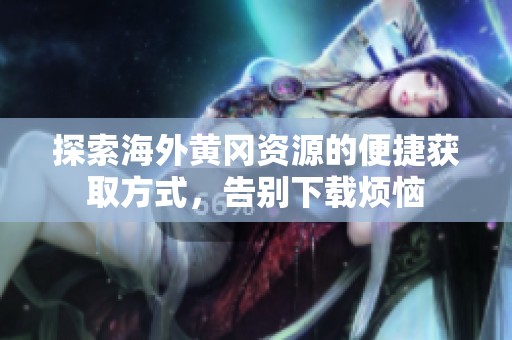 探索海外黄冈资源的便捷获取方式，告别下载烦恼