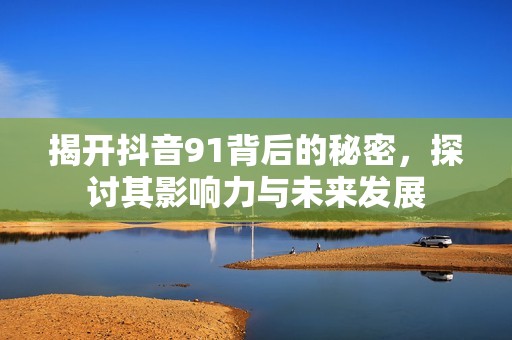 揭开抖音91背后的秘密，探讨其影响力与未来发展