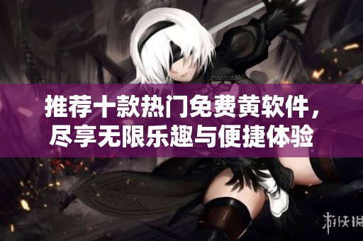 推荐十款热门免费黄软件，尽享无限乐趣与便捷体验