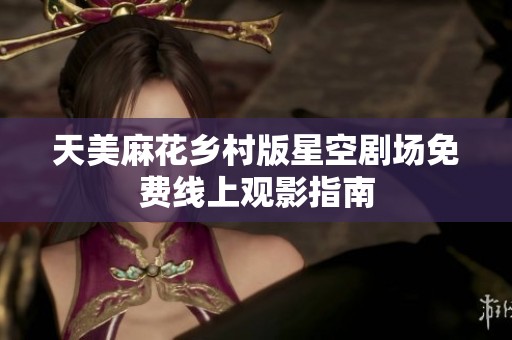 天美麻花乡村版星空剧场免费线上观影指南