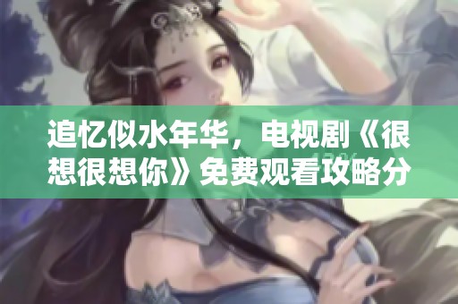 追忆似水年华，电视剧《很想很想你》免费观看攻略分享