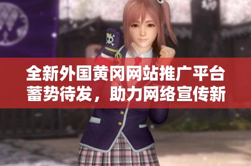 全新外国黄冈网站推广平台蓄势待发，助力网络宣传新篇章