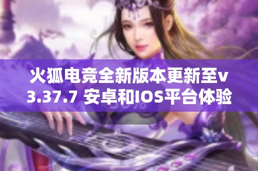 火狐电竞全新版本更新至v3.37.7 安卓和IOS平台体验提升