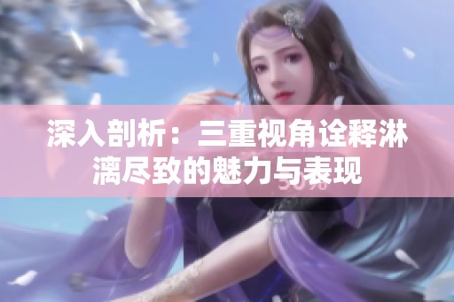 深入剖析：三重视角诠释淋漓尽致的魅力与表现