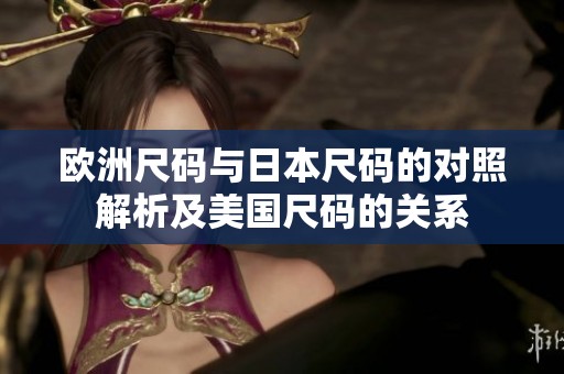 欧洲尺码与日本尺码的对照解析及美国尺码的关系