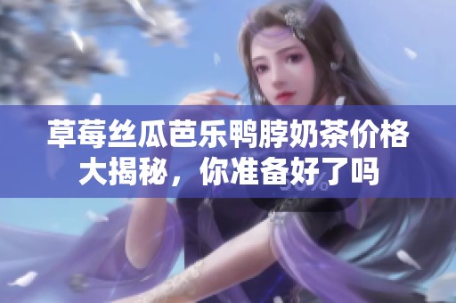 草莓丝瓜芭乐鸭脖奶茶价格大揭秘，你准备好了吗
