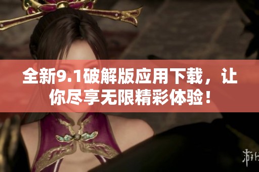全新9.1破解版应用下载，让你尽享无限精彩体验！