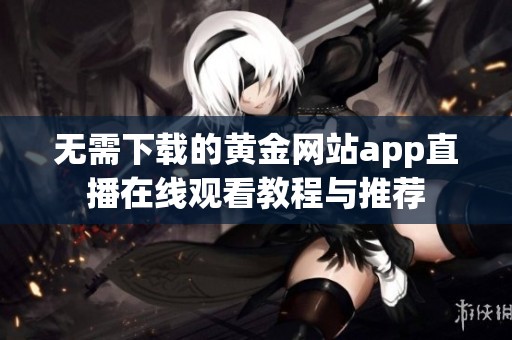 无需下载的黄金网站app直播在线观看教程与推荐