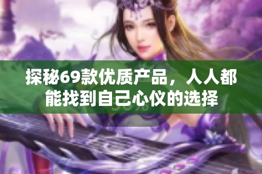 探秘69款优质产品，人人都能找到自己心仪的选择