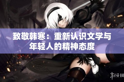 致敬韩寒：重新认识文学与年轻人的精神态度