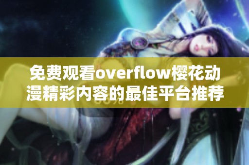 免费观看overflow樱花动漫精彩内容的最佳平台推荐