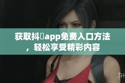 获取抖抈app免费入口方法，轻松享受精彩内容