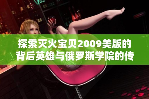 探索灭火宝贝2009美版的背后英雄与俄罗斯学院的传奇故事