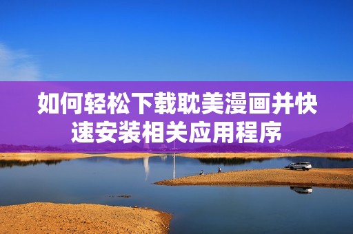 如何轻松下载耽美漫画并快速安装相关应用程序