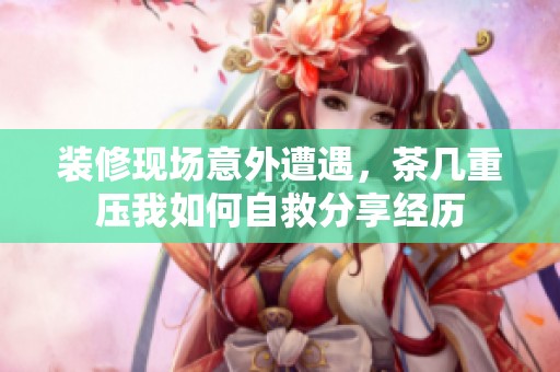 装修现场意外遭遇，茶几重压我如何自救分享经历