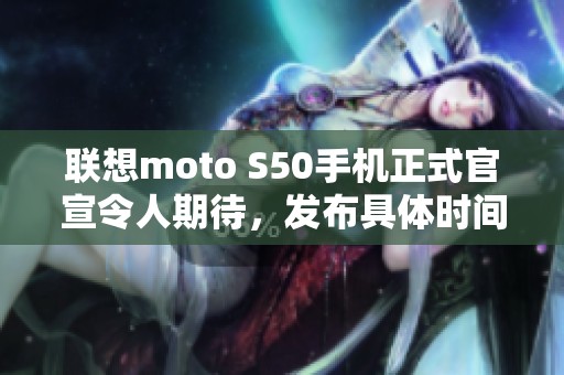 联想moto S50手机正式官宣令人期待，发布具体时间揭晓了吗？