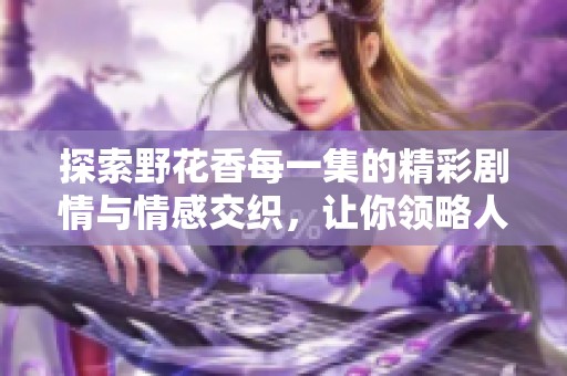 探索野花香每一集的精彩剧情与情感交织，让你领略人生百态