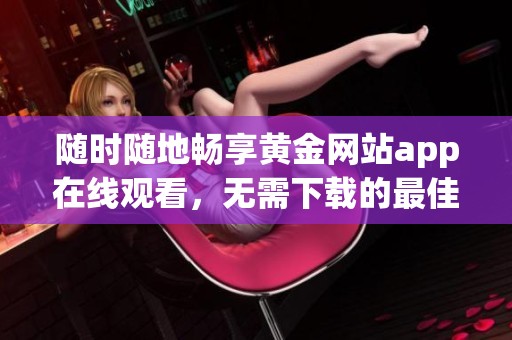 随时随地畅享黄金网站app在线观看，无需下载的最佳选择