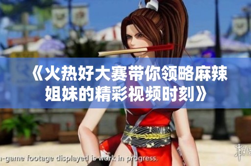 《火热好大赛带你领略麻辣姐妹的精彩视频时刻》