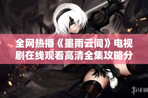 全网热播《墨雨云间》电视剧在线观看高清全集攻略分享
