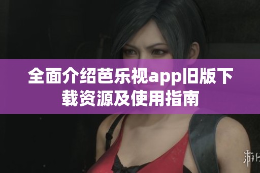 全面介绍芭乐视app旧版下载资源及使用指南